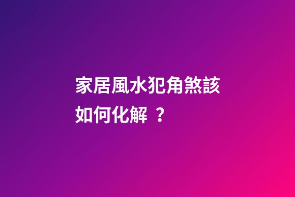 家居風水犯角煞該如何化解？